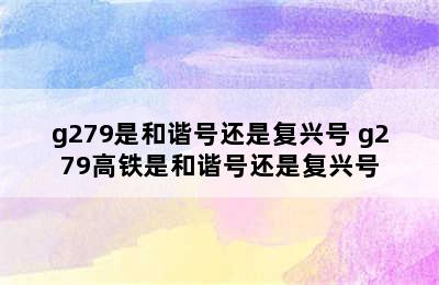 g279是和谐号还是复兴号 g279高铁是和谐号还是复兴号